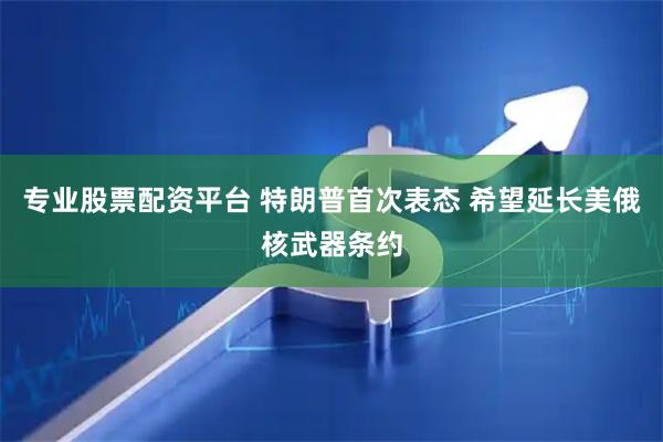 专业股票配资平台 特朗普首次表态 希望延长美俄核武器条约