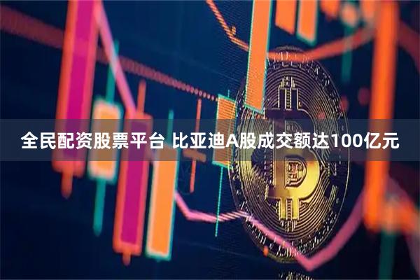 全民配资股票平台 比亚迪A股成交额达100亿元