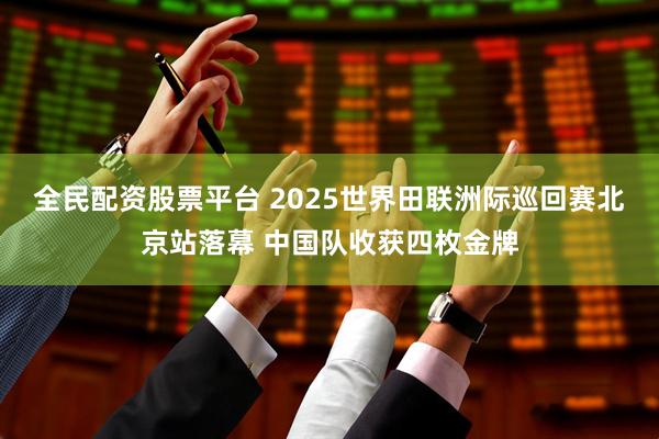 全民配资股票平台 2025世界田联洲际巡回赛北京站落幕 中国队收获四枚金牌