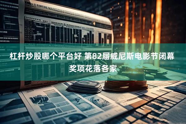 杠杆炒股哪个平台好 第82届威尼斯电影节闭幕 奖项花落各家