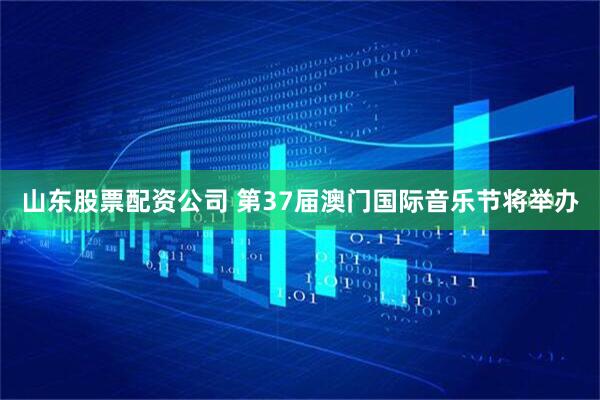 山东股票配资公司 第37届澳门国际音乐节将举办