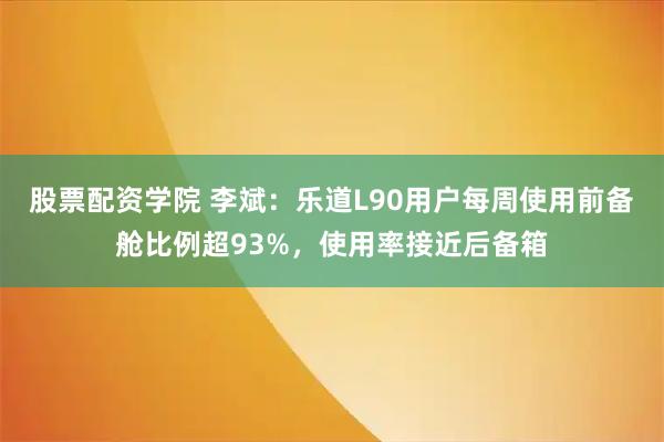 股票配资学院 李斌：乐道L90用户每周使用前备舱比例超93%，使用率接近后备箱