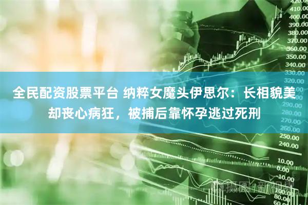 全民配资股票平台 纳粹女魔头伊思尔：长相貌美却丧心病狂，被捕后靠怀孕逃过死刑
