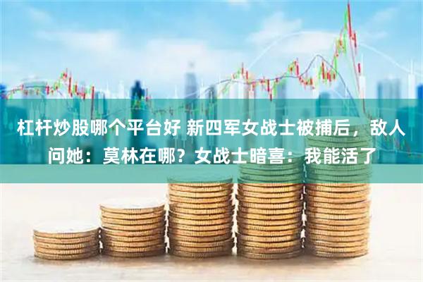 杠杆炒股哪个平台好 新四军女战士被捕后，敌人问她：莫林在哪？女战士暗喜：我能活了