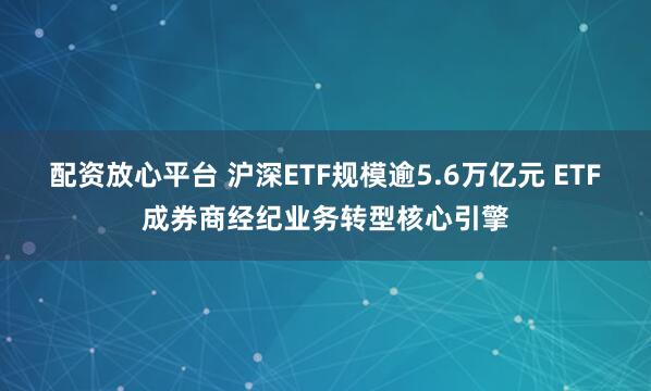 配资放心平台 沪深ETF规模逾5.6万亿元 ETF成券商经纪业务转型核心引擎