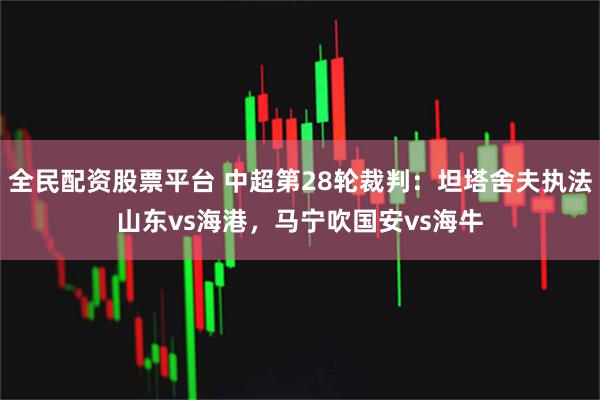 全民配资股票平台 中超第28轮裁判:坦塔舍夫执法山东vs海港,马宁吹国安vs海牛