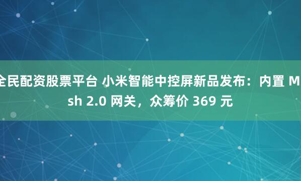 全民配资股票平台 小米智能中控屏新品发布：内置 Mesh 2.0 网关，众筹价 369 元