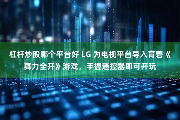 杠杆炒股哪个平台好 LG 为电视平台导入育碧《舞力全开》游戏,手握遥控器即可开玩