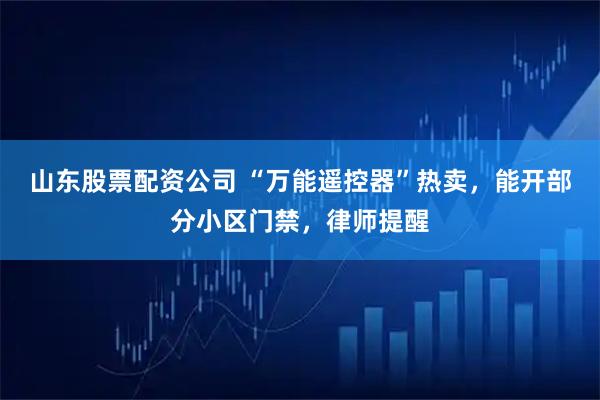 山东股票配资公司 “万能遥控器”热卖,能开部分小区门禁,律师提醒