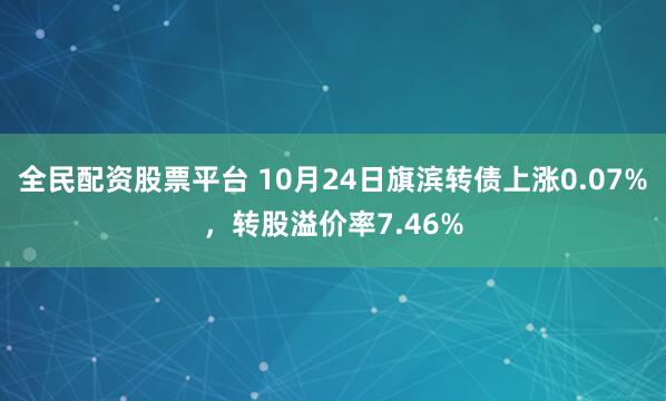 全民配资股票平台 10月24日旗滨转债上涨0.07%,转股溢价率7.46%