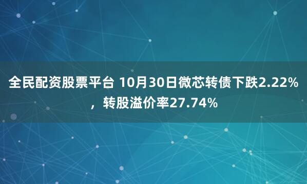 全民配资股票平台 10月30日微芯转债下跌2.22%,转股溢价率27.74%