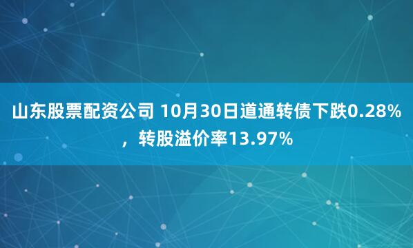 山东股票配资公司 10月30日道通转债下跌0.28%，转股溢价率13.97%