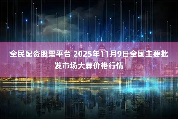 全民配资股票平台 2025年11月9日全国主要批发市场大蒜价格行情