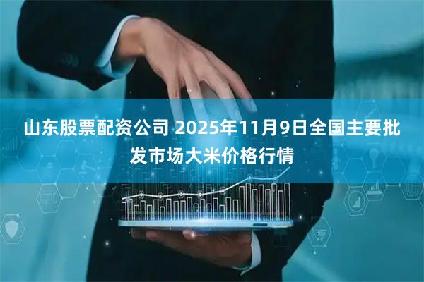 山东股票配资公司 2025年11月9日全国主要批发市场大米价格行情