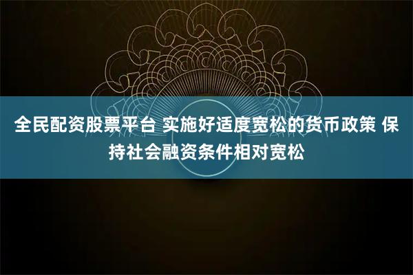 全民配资股票平台 实施好适度宽松的货币政策 保持社会融资条件相对宽松