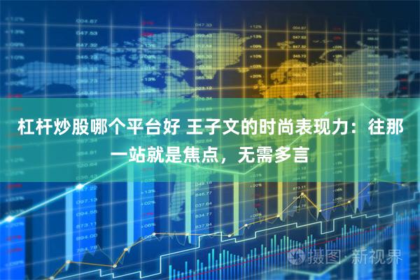 杠杆炒股哪个平台好 王子文的时尚表现力:往那一站就是焦点,无需多言