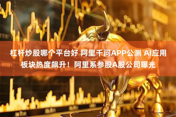 杠杆炒股哪个平台好 阿里千问APP公测 AI应用板块热度飙升!阿里系参股A股公司曝光
