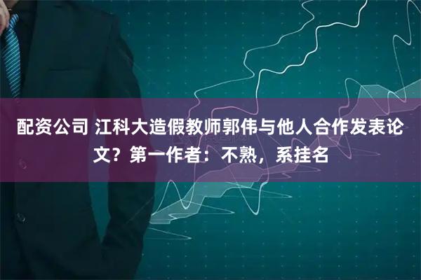 配资公司 江科大造假教师郭伟与他人合作发表论文?第一作者:不熟,系挂名