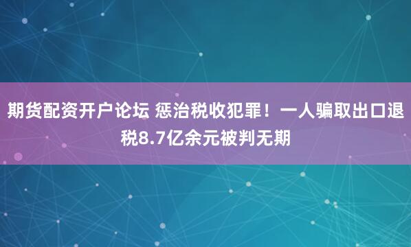 期货配资开户论坛 惩治税收犯罪!一人骗取出口退税8.7亿余元被判无期