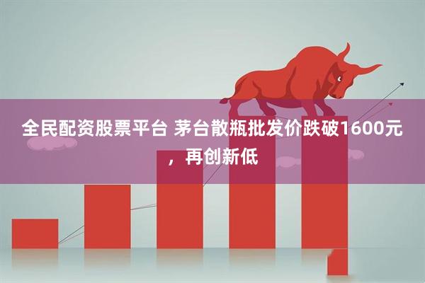 全民配资股票平台 茅台散瓶批发价跌破1600元,再创新低