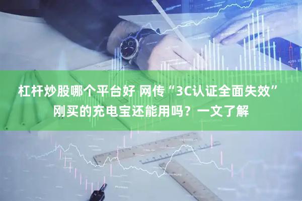 杠杆炒股哪个平台好 网传“3C认证全面失效” 刚买的充电宝还能用吗?一文了解
