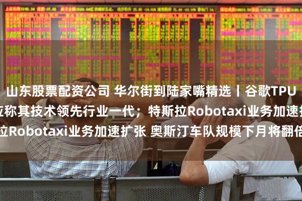 山东股票配资公司 华尔街到陆家嘴精选丨谷歌TPU抢风头 英伟达紧急回应称其技术领先行业一代;特斯拉Robotaxi业务加速扩张 奥斯汀车队规模下月将翻倍