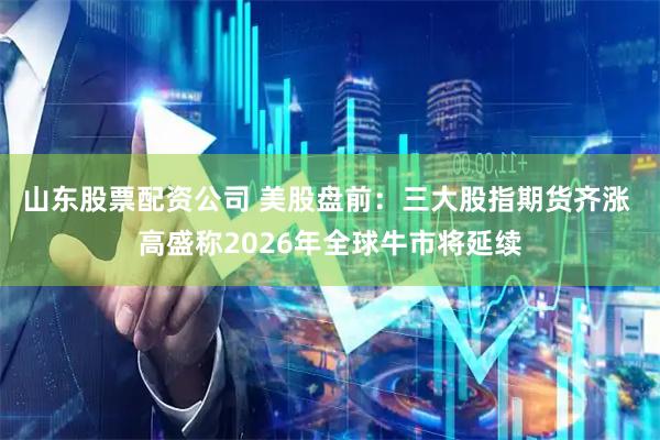 山东股票配资公司 美股盘前：三大股指期货齐涨 高盛称2026年全球牛市将延续